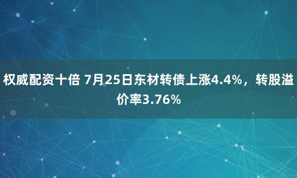 权威配资十倍 7月25日东材转债上涨4.4%，转股溢价率3.76%