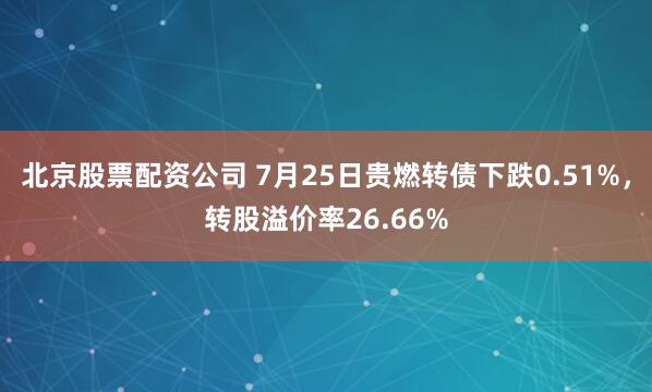 北京股票配资公司 7月25日贵燃转债下跌0.51%，转股溢价率26.66%