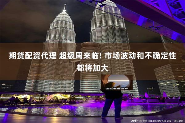 期货配资代理 超级周来临! 市场波动和不确定性都将加大
