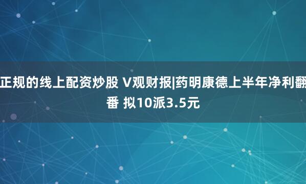 正规的线上配资炒股 V观财报|药明康德上半年净利翻番 拟10派3.5元