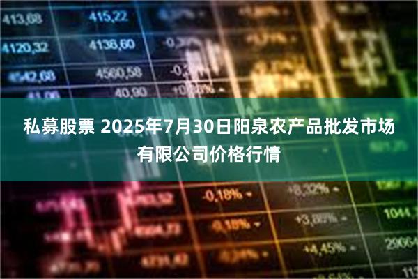 私募股票 2025年7月30日阳泉农产品批发市场有限公司价格行情