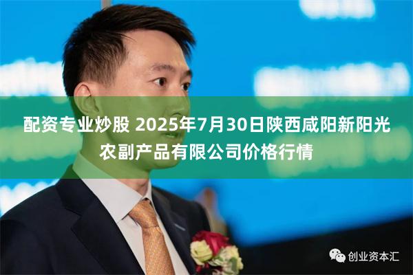 配资专业炒股 2025年7月30日陕西咸阳新阳光农副产品有限公司价格行情