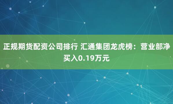 正规期货配资公司排行 汇通集团龙虎榜：营业部净买入0.19万元