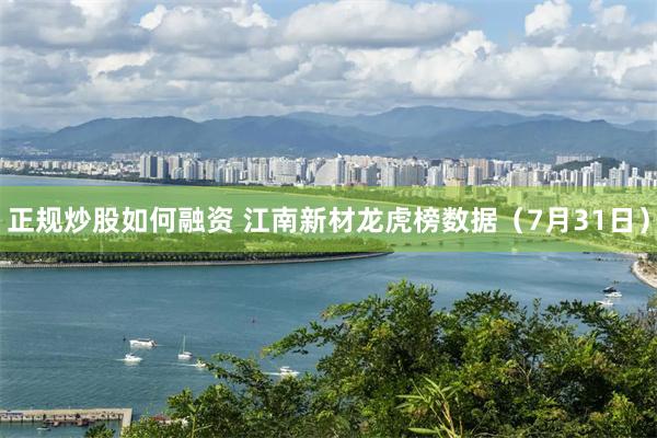 正规炒股如何融资 江南新材龙虎榜数据（7月31日）