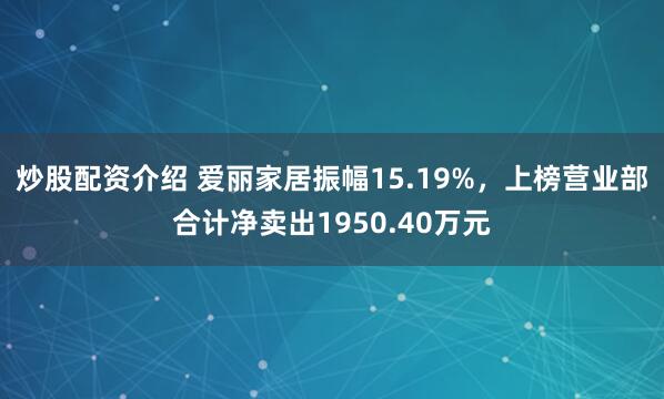 炒股配资介绍 爱丽家居振幅15.19%，上榜营业部合计净卖出1950.40万元