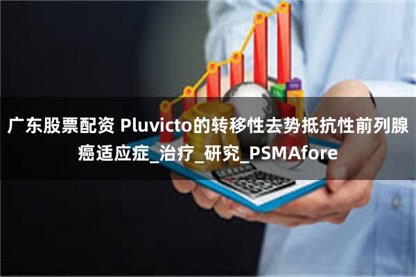 广东股票配资 Pluvicto的转移性去势抵抗性前列腺癌适应症_治疗_研究_PSMAfore