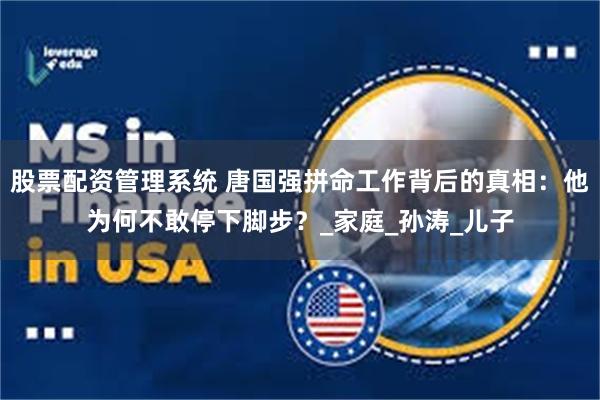 股票配资管理系统 唐国强拼命工作背后的真相：他为何不敢停下脚