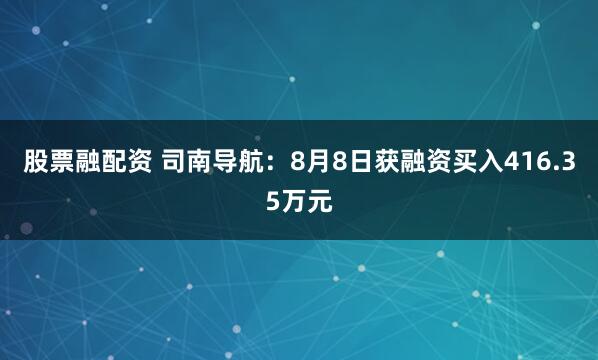 股票融配资 司南导航：8月8日获融资买入416.35万元