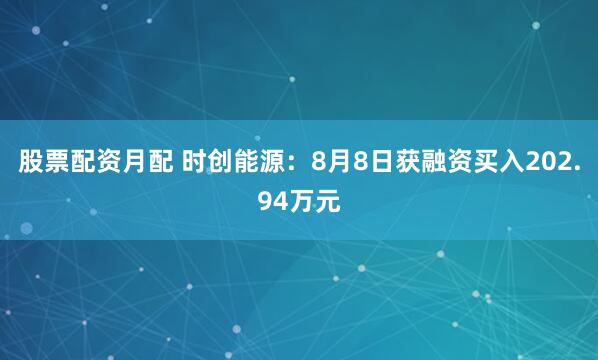 股票配资月配 时创能源：8月8日获融资买入202.94万元