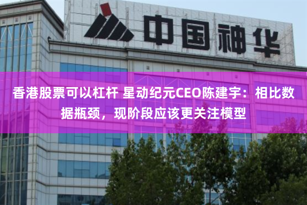 香港股票可以杠杆 星动纪元CEO陈建宇：相比数据瓶颈，现阶段应该更关注模型