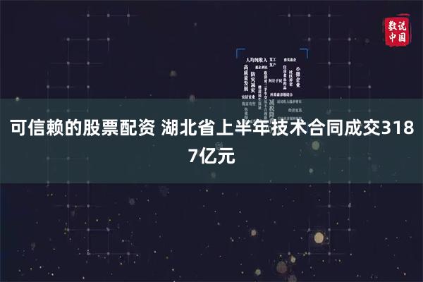 可信赖的股票配资 湖北省上半年技术合同成交3187亿元