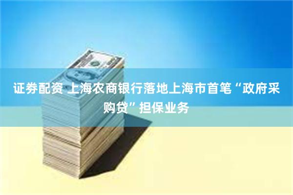 证劵配资 上海农商银行落地上海市首笔“政府采购贷”担保业务