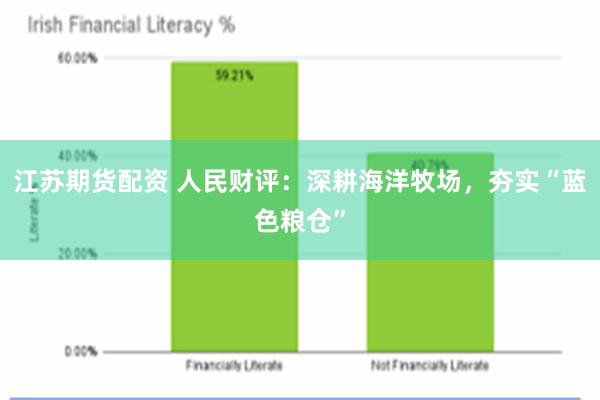 江苏期货配资 人民财评：深耕海洋牧场，夯实“蓝色粮仓”