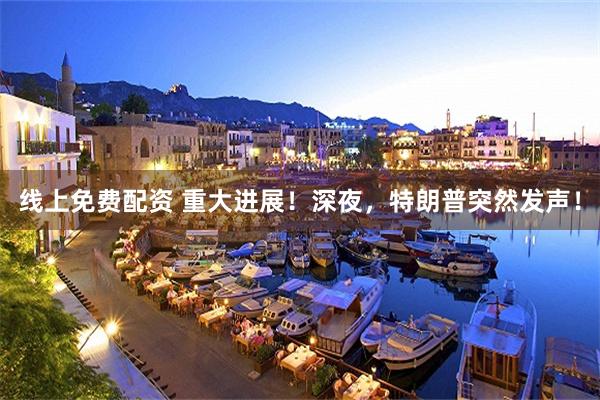 线上免费配资 重大进展！深夜，特朗普突然发声！