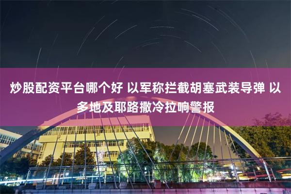 炒股配资平台哪个好 以军称拦截胡塞武装导弹 以多地及耶路撒冷拉响警报