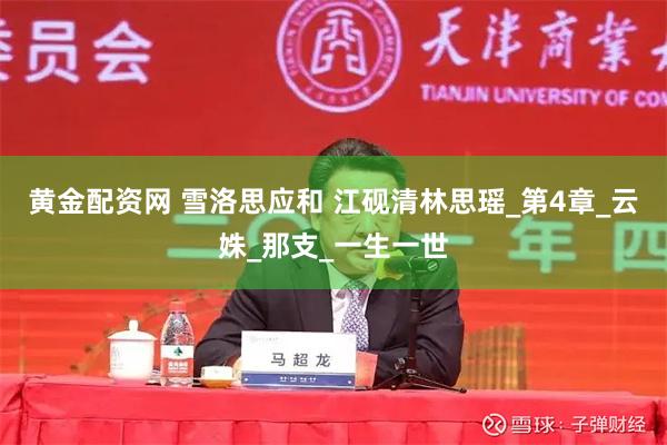 黄金配资网 雪洛思应和 江砚清林思瑶_第4章_云姝_那支_一生一世
