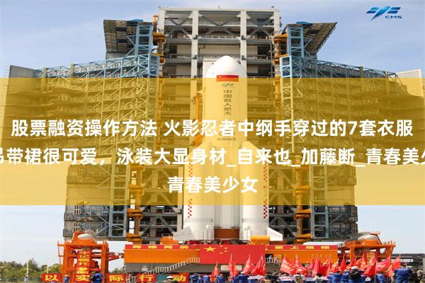 股票融资操作方法 火影忍者中纲手穿过的7套衣服：吊带裙很可爱，泳装大显身材_自来也_加藤断_青春美少女