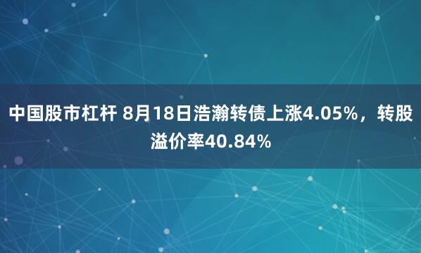 中国股市杠杆 8月18日浩瀚转债上涨4.05%，转股溢价率40.84%