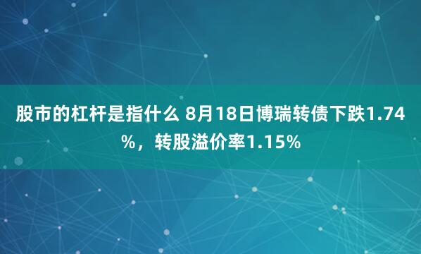 股市的杠杆是指什么 8月18日博瑞转债下跌1.74%，转股溢价率1.15%