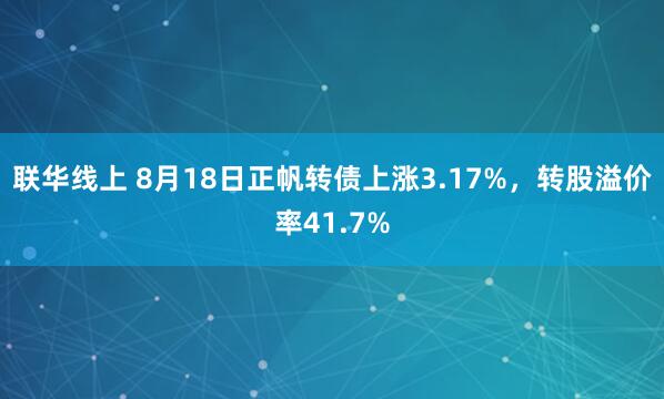联华线上 8月18日正帆转债上涨3.17%，转股溢价率41.7%