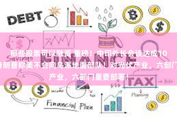 那些股票可以融资 重磅！中印外长会谈达成10项成果！特朗普称美不会向乌派地面部队！对光伏产业，六部门重要部署！
