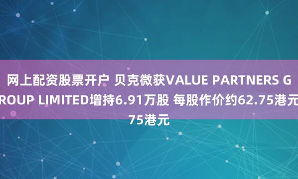 网上配资股票开户 贝克微获VALUE PARTNERS GROUP LIMITED增持6.91万股 每股作价约62.75港元