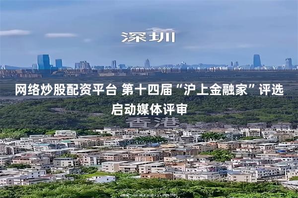 网络炒股配资平台 第十四届“沪上金融家”评选启动媒体评审
