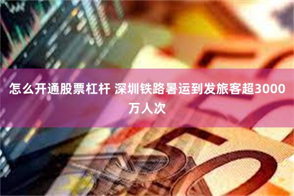 怎么开通股票杠杆 深圳铁路暑运到发旅客超3000万人次