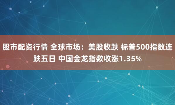 股市配资行情 全球市场：美股收跌 标普500指数连跌五日 中国金龙指数收涨1.35%