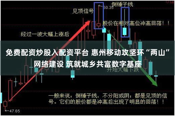 免费配资炒股入配资平台 惠州移动攻坚环“两山”网络建设 筑就城乡共富数字基座