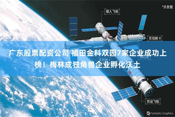 广东股票配资公司 福田金科双园7家企业成功上榜！梅林成独角兽企业孵化沃土