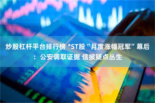 炒股杠杆平台排行榜 *ST股“月度涨幅冠军”幕后：公安调取证据 信披疑点丛生