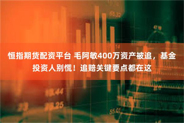 恒指期货配资平台 毛阿敏400万资产被追，基金投资人别慌！追赔关键要点都在这