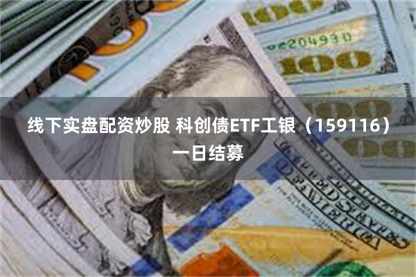 线下实盘配资炒股 科创债ETF工银（159116）一日结募