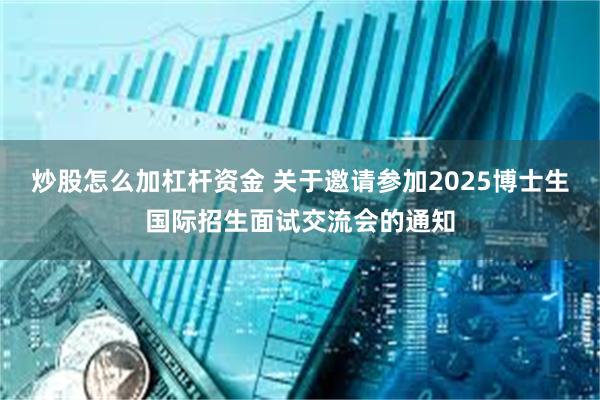 炒股怎么加杠杆资金 关于邀请参加2025博士生国际招生面试交流会的通知