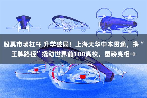 股票市场杠杆 升学破局！上海天华中本贯通，携“王牌路径”撬动
