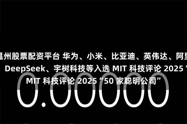 温州股票配资平台 华为、小米、比亚迪、英伟达、阿里巴巴、游戏科学、DeepSeek、宇树科技等入选 MIT 科技评论 2025“50 家聪明公司”