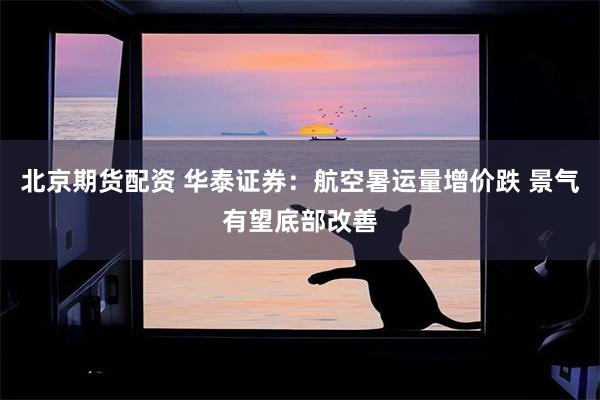 北京期货配资 华泰证券：航空暑运量增价跌 景气有望底部改善