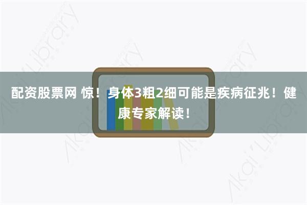 配资股票网 惊！身体3粗2细可能是疾病征兆！健康专家解读！